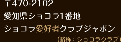 〒470-2102 愛知県ショコラ1番地 ショコラ愛好者クラブジャポン （略称：ショコラクラブ）