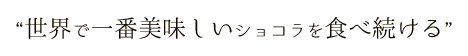 “世界で一番美味しいショコラを食べ続ける”
